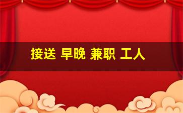 接送 早晚 兼职 工人